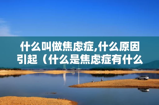 什么叫做焦虑症,什么原因引起（什么是焦虑症有什么症状）