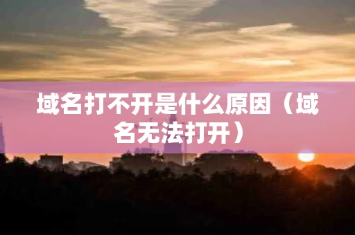 域名打不开是什么原因（域名无法打开）