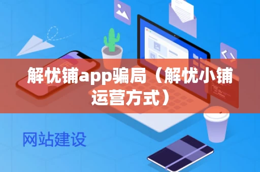 解忧铺app骗局（解忧小铺运营方式）
