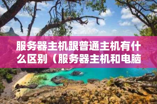 服务器主机跟普通主机有什么区别（服务器主机和电脑主机）