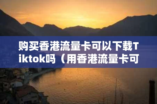购买香港流量卡可以下载Tiktok吗（用香港流量卡可以正常使用推特吗）