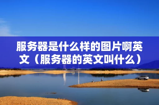 服务器是什么样的图片啊英文（服务器的英文叫什么）