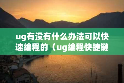 ug有没有什么办法可以快速编程的（ug编程快捷键口诀表）