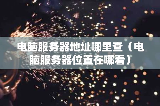 电脑服务器地址哪里查（电脑服务器位置在哪看）