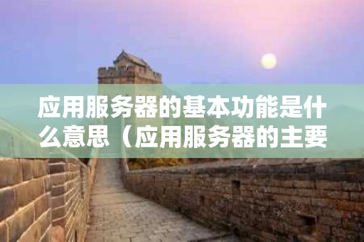 应用服务器的基本功能是什么意思（应用服务器的主要功能）