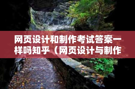 网页设计和制作考试答案一样吗知乎（网页设计与制作考试题库）