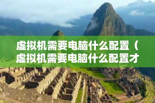虚拟机需要电脑什么配置（虚拟机需要电脑什么配置才能用）