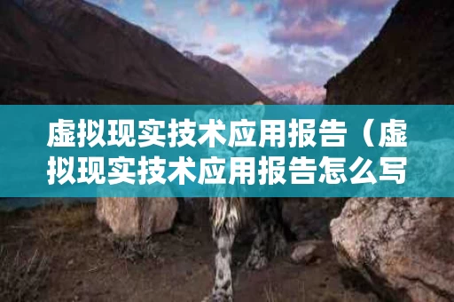 虚拟现实技术应用报告（虚拟现实技术应用报告怎么写）