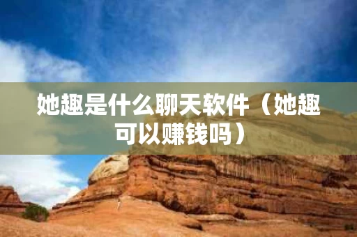 她趣是什么聊天软件（她趣可以赚钱吗）