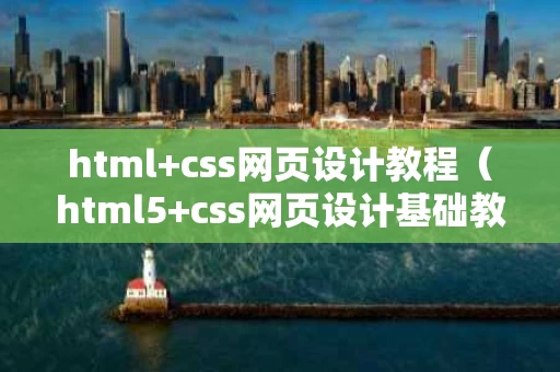 html+css网页设计教程（html5+css网页设计基础教程）