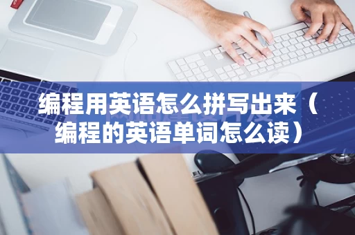 编程用英语怎么拼写出来（编程的英语单词怎么读）