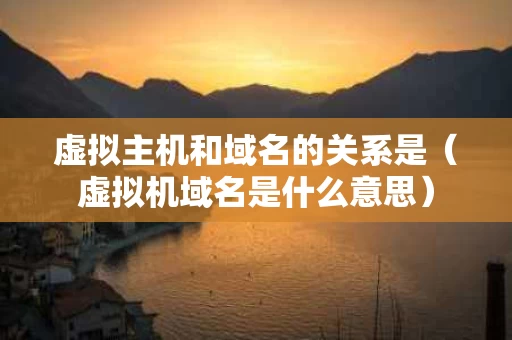虚拟主机和域名的关系是（虚拟机域名是什么意思）