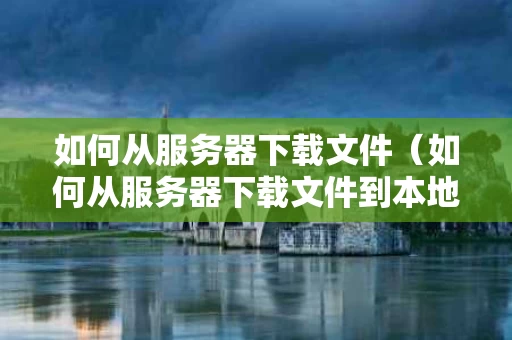 如何从服务器下载文件（如何从服务器下载文件到本地）