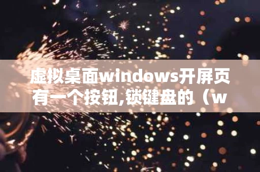 虚拟桌面windows开屏页有一个按钮,锁键盘的（windows打开虚拟桌面）