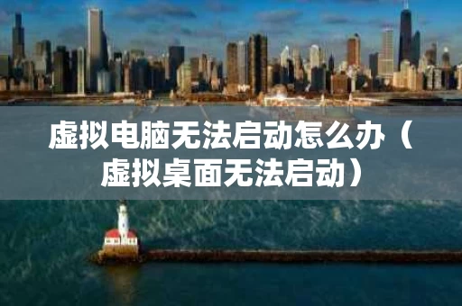 虚拟电脑无法启动怎么办（虚拟桌面无法启动）