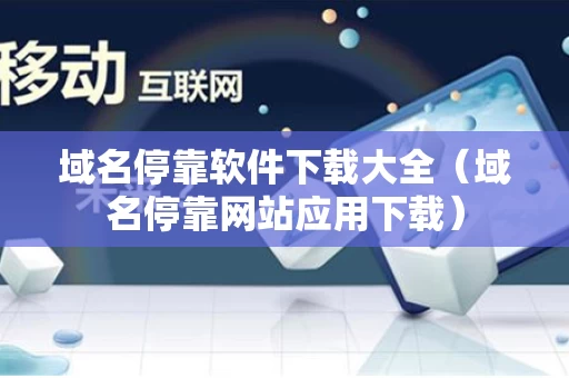 域名停靠软件下载大全（域名停靠网站应用下载）