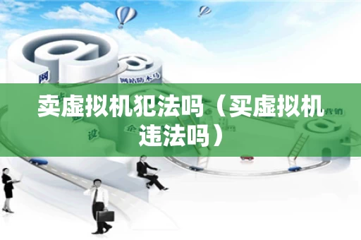卖虚拟机犯法吗（买虚拟机违法吗）