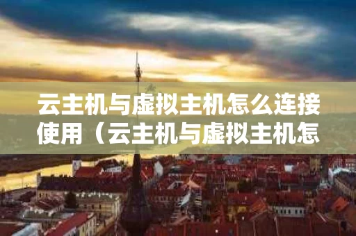 云主机与虚拟主机怎么连接使用（云主机与虚拟主机怎么连接使用教程）