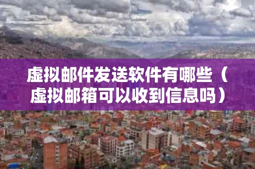 虚拟邮件发送软件有哪些（虚拟邮箱可以收到信息吗）
