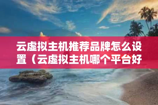 云虚拟主机推荐品牌怎么设置（云虚拟主机哪个平台好）