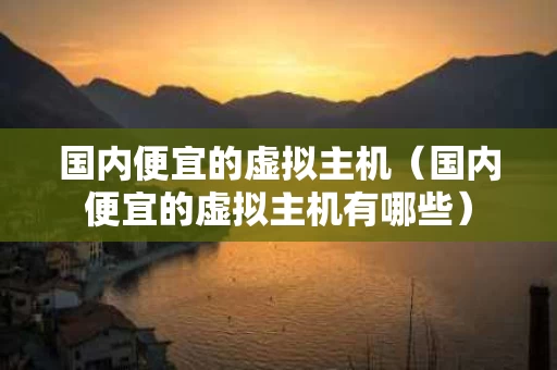 国内便宜的虚拟主机（国内便宜的虚拟主机有哪些）