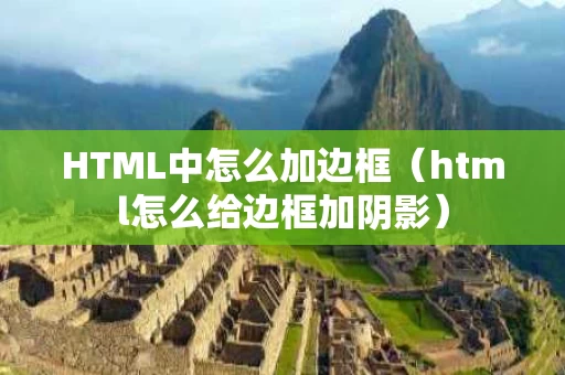 HTML中怎么加边框（html怎么给边框加阴影）