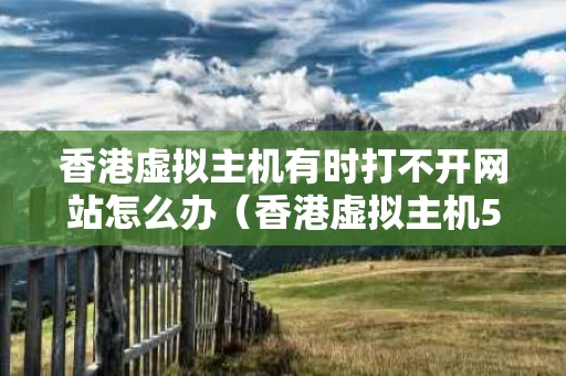 香港虚拟主机有时打不开网站怎么办（香港虚拟主机5元一月）
