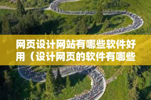网页设计网站有哪些软件好用（设计网页的软件有哪些）