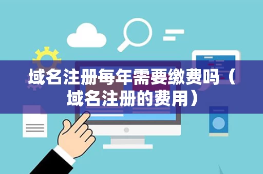 域名注册每年需要缴费吗（域名注册的费用）