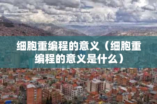 细胞重编程的意义（细胞重编程的意义是什么）