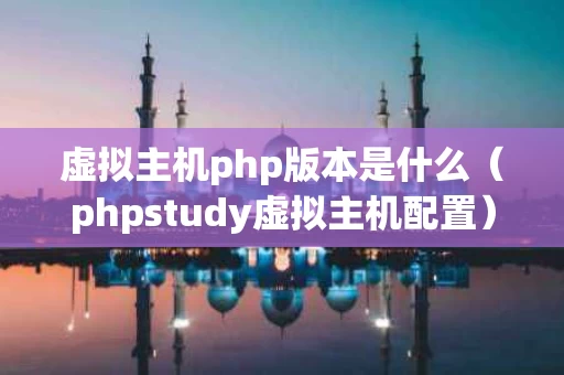 虚拟主机php版本是什么（phpstudy虚拟主机配置）