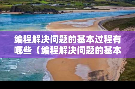 编程解决问题的基本过程有哪些（编程解决问题的基本过程有哪些方法）
