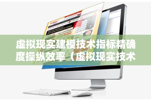 虚拟现实建模技术指标精确度操纵效率（虚拟现实技术中关于精确度是如何描述的）
