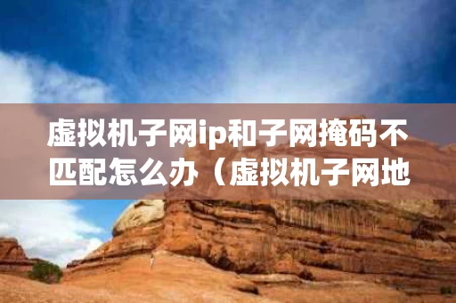 虚拟机子网ip和子网掩码不匹配怎么办（虚拟机子网地址）