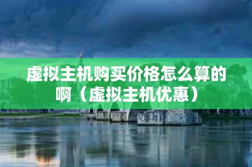 虚拟主机购买价格怎么算的啊（虚拟主机优惠）