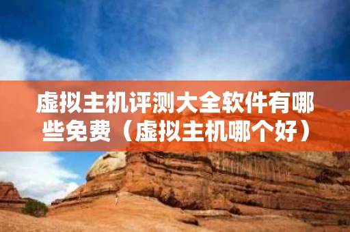 虚拟主机评测大全软件有哪些免费（虚拟主机哪个好）