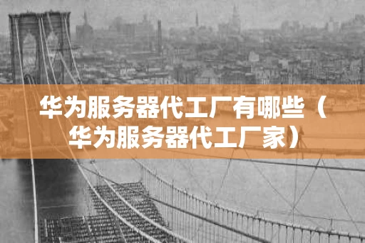 华为服务器代工厂有哪些（华为服务器代工厂家）