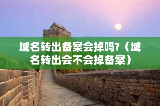域名转出备案会掉吗?（域名转出会不会掉备案）