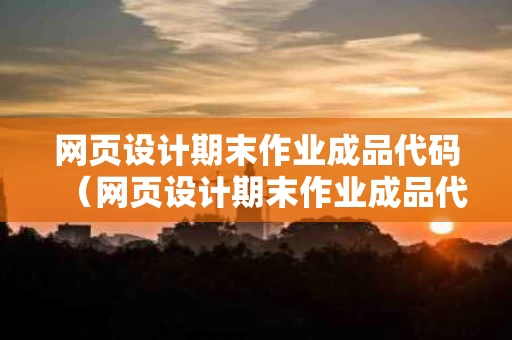 网页设计期末作业成品代码（网页设计期末作业成品代码明德轩）