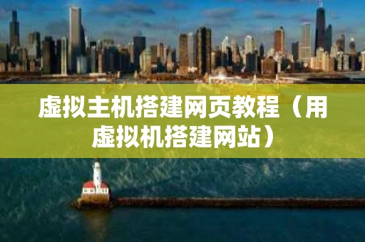 虚拟主机搭建网页教程（用虚拟机搭建网站）