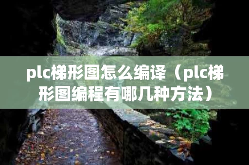 plc梯形图怎么编译（plc梯形图编程有哪几种方法）