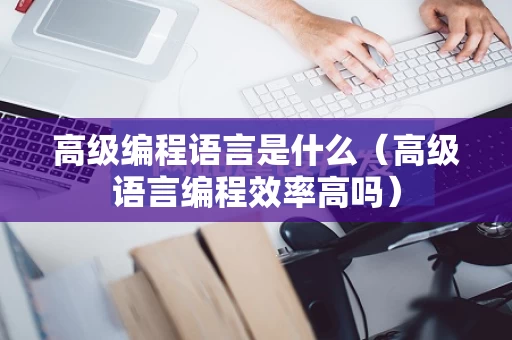 高级编程语言是什么（高级语言编程效率高吗）