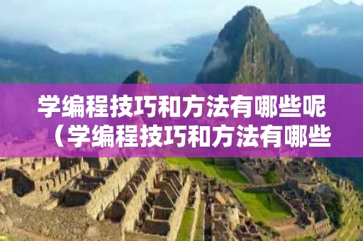 学编程技巧和方法有哪些呢（学编程技巧和方法有哪些呢英语）