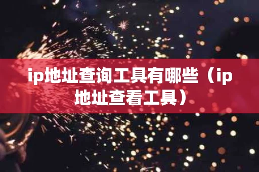 ip地址查询工具有哪些（ip地址查看工具）