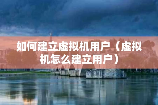 如何建立虚拟机用户（虚拟机怎么建立用户）
