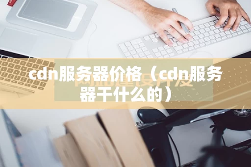 cdn服务器价格（cdn服务器干什么的）