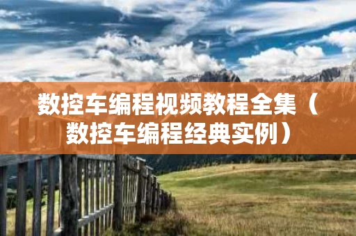 数控车编程视频教程全集（数控车编程经典实例）