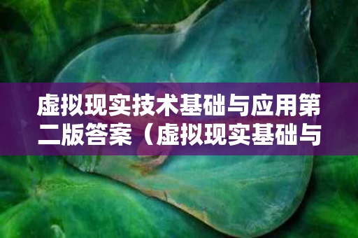 虚拟现实技术基础与应用第二版答案（虚拟现实基础与实训）