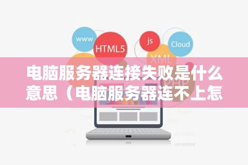 电脑服务器连接失败是什么意思（电脑服务器连不上怎么解决）