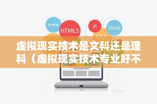 虚拟现实技术是文科还是理科（虚拟现实技术专业好不好）